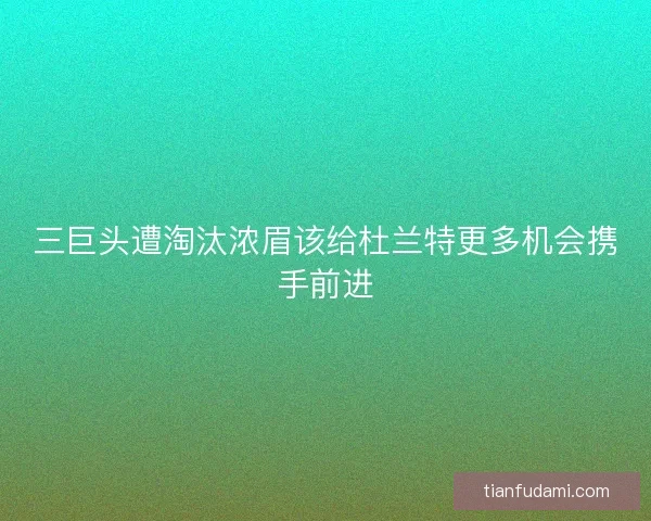 三巨头遭淘汰浓眉该给杜兰特更多机会携手前进