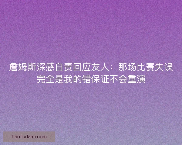 詹姆斯深感自责回应友人：那场比赛失误完全是我的错保证不会重演
