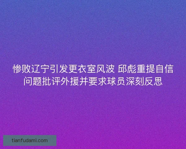 惨败辽宁引发更衣室风波 邱彪重提自信问题批评外援并要求球员深刻反思